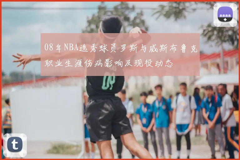 08年NBA选秀球员罗斯与威斯布鲁克职业生涯伤病影响及现役动态