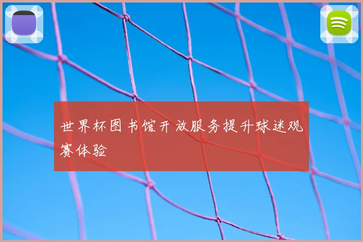 世界杯图书馆开放服务提升球迷观赛体验