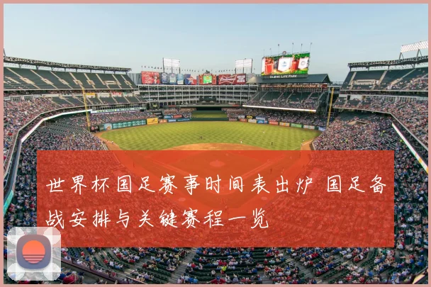 世界杯国足赛事时间表出炉 国足备战安排与关键赛程一览