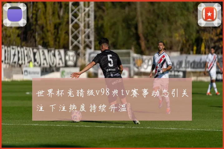 世界杯竞猜级v98典tv赛事动态引关注 下注热度持续升温