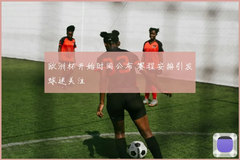 欧洲杯开始时间公布 赛程安排引发球迷关注