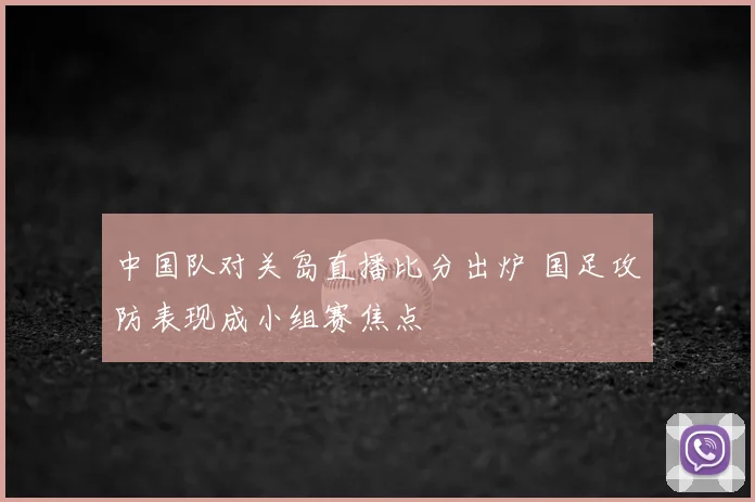 中国队对关岛直播比分出炉 国足攻防表现成小组赛焦点