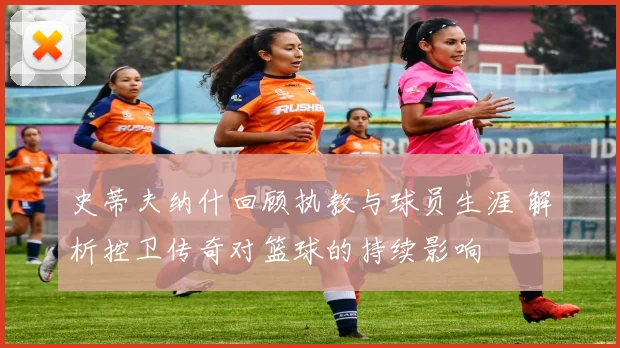 史蒂夫纳什回顾执教与球员生涯 解析控卫传奇对篮球的持续影响