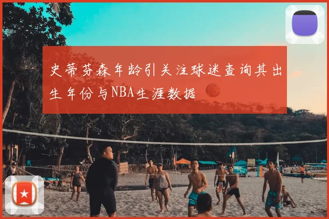 史蒂芬森年龄引关注球迷查询其出生年份与NBA生涯数据