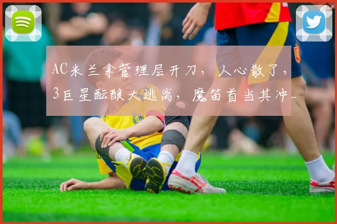 AC米兰拿管理层开刀,人心散了,3巨星酝酿大逃离,魔笛首当其冲_莱奥_欧冠_那不勒斯