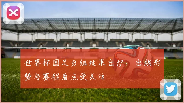 世界杯国足分组结果出炉，出线形势与赛程看点受关注