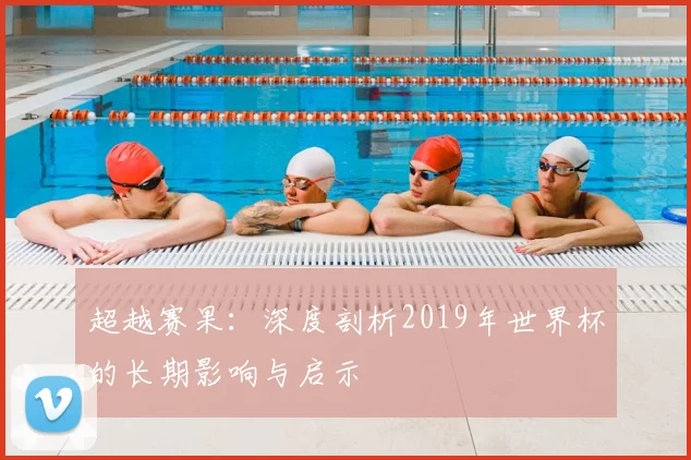 超越赛果:深度剖析2019年世界杯的长期影响与启示