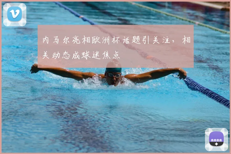 内马尔亮相欧洲杯话题引关注，相关动态成球迷焦点