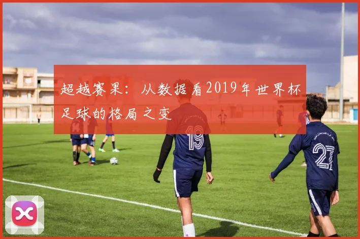 超越赛果：从数据看2019年世界杯足球的格局之变