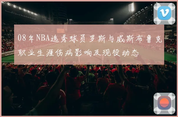 08年NBA选秀球员罗斯与威斯布鲁克职业生涯伤病影响及现役动态