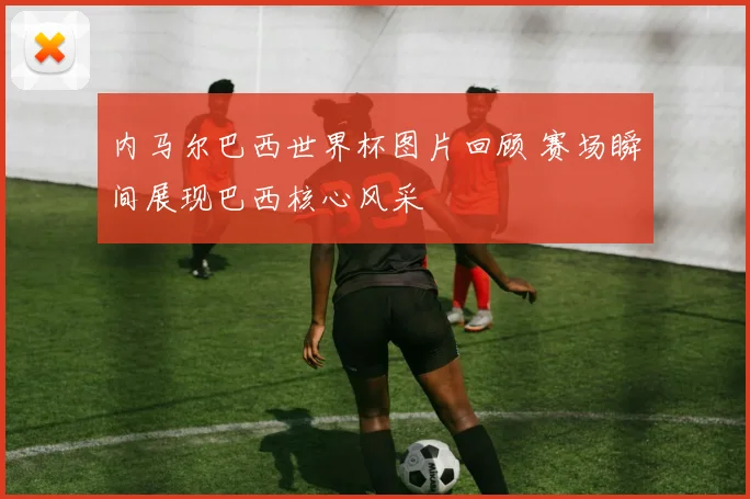 内马尔巴西世界杯图片回顾 赛场瞬间展现巴西核心风采