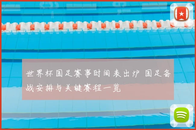 世界杯国足赛事时间表出炉 国足备战安排与关键赛程一览