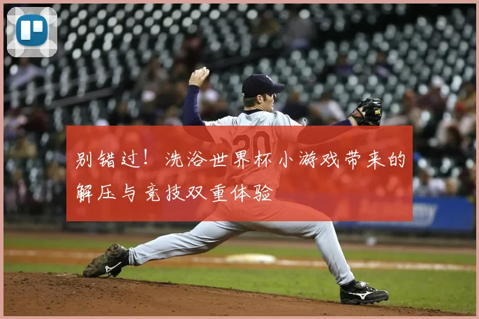 别错过！洗浴世界杯小游戏带来的解压与竞技双重体验